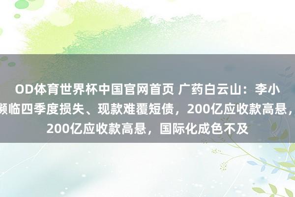 OD体育世界杯中国官网首页 广药白云山：李小军首份收成单即濒临四季度损失、现款难覆短债，200亿应收款高悬，国际化成色不及