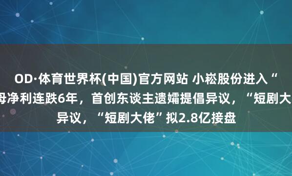 OD·体育世界杯(中国)官方网站 小崧股份进入“风雨漂摇”：归母净利连跌6年，首创东谈主遗孀提倡异议，“短剧大佬”拟2.8亿接盘