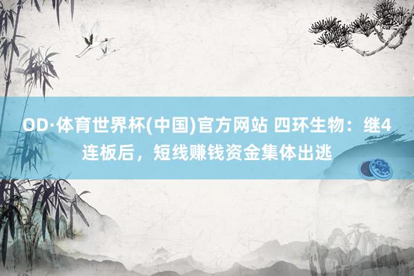 OD·体育世界杯(中国)官方网站 四环生物：继4连板后，短线赚钱资金集体出逃