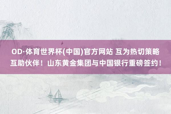 OD·体育世界杯(中国)官方网站 互为热切策略互助伙伴！山东黄金集团与中国银行重磅签约！