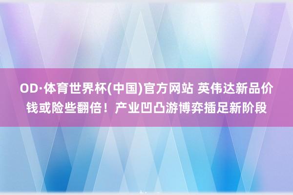 OD·体育世界杯(中国)官方网站 英伟达新品价钱或险些翻倍！产业凹凸游博弈插足新阶段