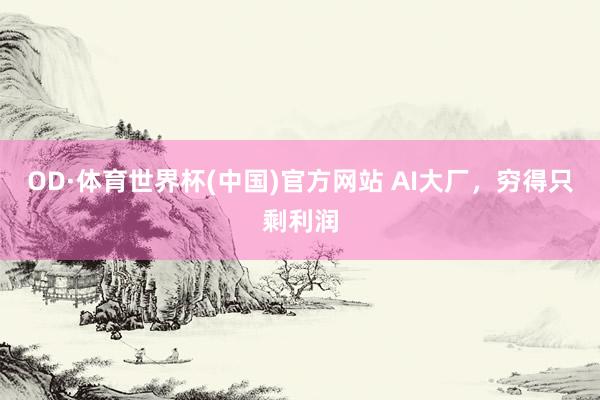 OD·体育世界杯(中国)官方网站 AI大厂，穷得只剩利润