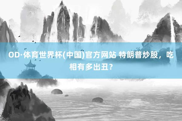 OD·体育世界杯(中国)官方网站 特朗普炒股，吃相有多出丑？