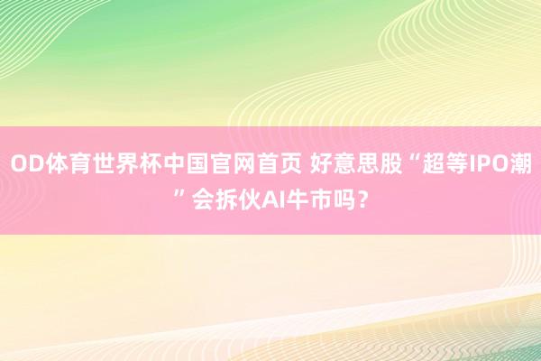 OD体育世界杯中国官网首页 好意思股“超等IPO潮”会拆伙AI牛市吗？