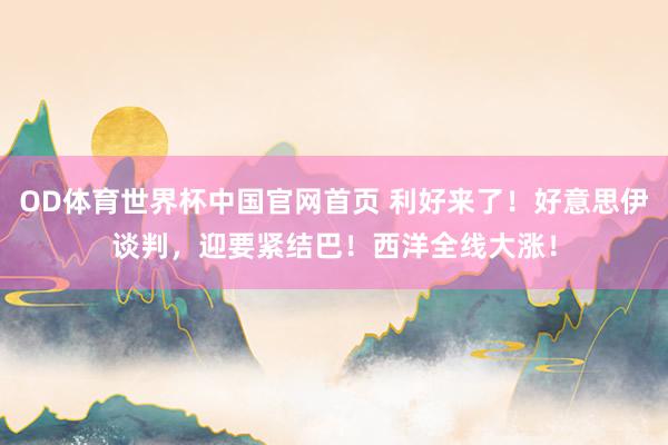 OD体育世界杯中国官网首页 利好来了！好意思伊谈判，迎要紧结巴！西洋全线大涨！