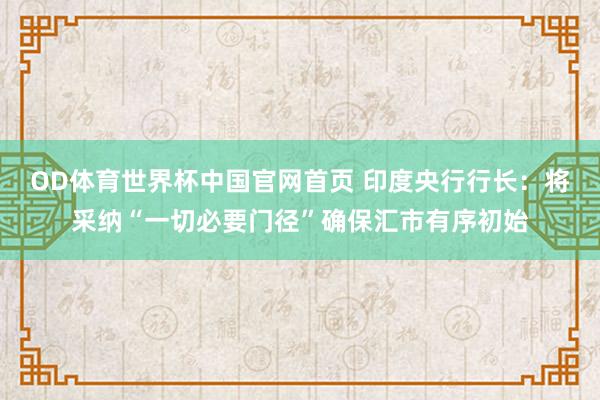 OD体育世界杯中国官网首页 印度央行行长：将采纳“一切必要门径”确保汇市有序初始
