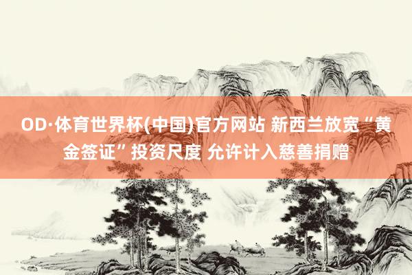 OD·体育世界杯(中国)官方网站 新西兰放宽“黄金签证”投资尺度 允许计入慈善捐赠