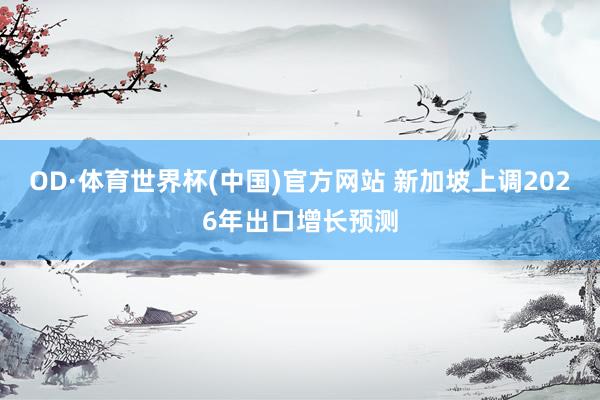 OD·体育世界杯(中国)官方网站 新加坡上调2026年出口增长预测