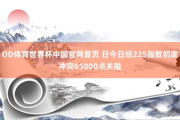 OD体育世界杯中国官网首页 日今日经225指数初度冲突65000点关隘