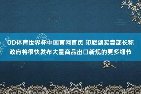 OD体育世界杯中国官网首页 印尼副买卖部长称政府将很快发布大量商品出口新规的更多细节