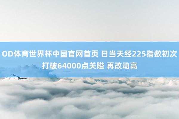OD体育世界杯中国官网首页 日当天经225指数初次打破64000点关隘 再改动高