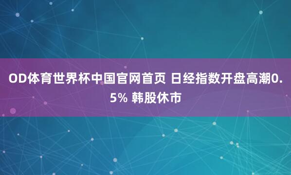 OD体育世界杯中国官网首页 日经指数开盘高潮0.5% 韩股休市