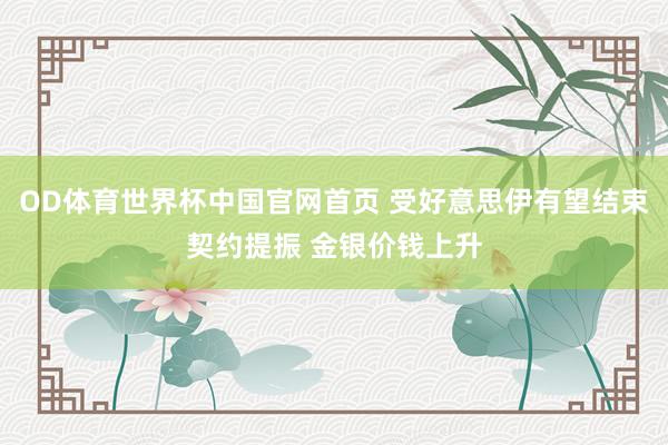 OD体育世界杯中国官网首页 受好意思伊有望结束契约提振 金银价钱上升