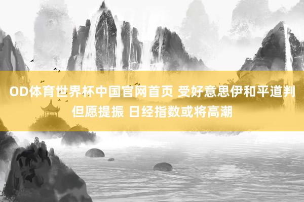 OD体育世界杯中国官网首页 受好意思伊和平道判但愿提振 日经指数或将高潮