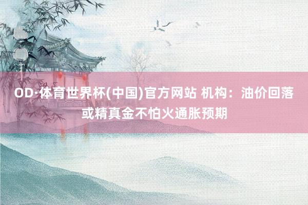 OD·体育世界杯(中国)官方网站 机构：油价回落或精真金不怕火通胀预期