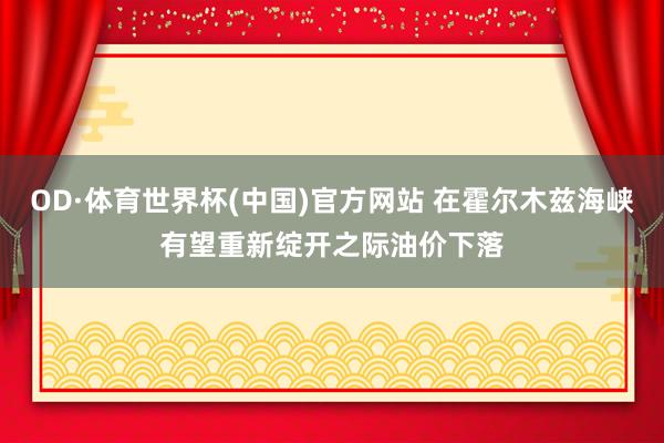 OD·体育世界杯(中国)官方网站 在霍尔木兹海峡有望重新绽开之际油价下落