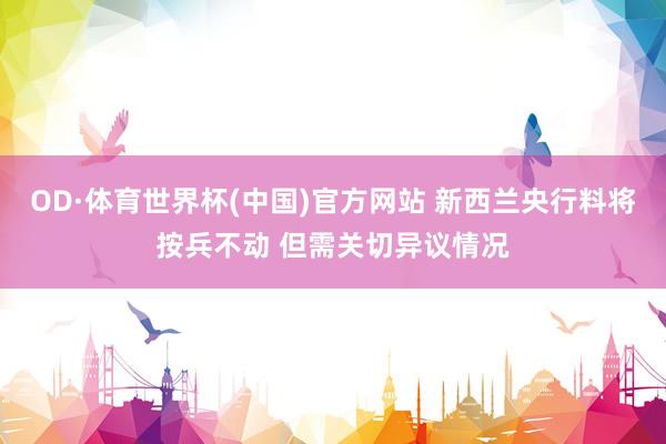 OD·体育世界杯(中国)官方网站 新西兰央行料将按兵不动 但需关切异议情况