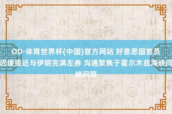 OD·体育世界杯(中国)官方网站 好意思国官员称迟缓接近与伊朗完满左券 沟通聚焦于霍尔木兹海峡问题