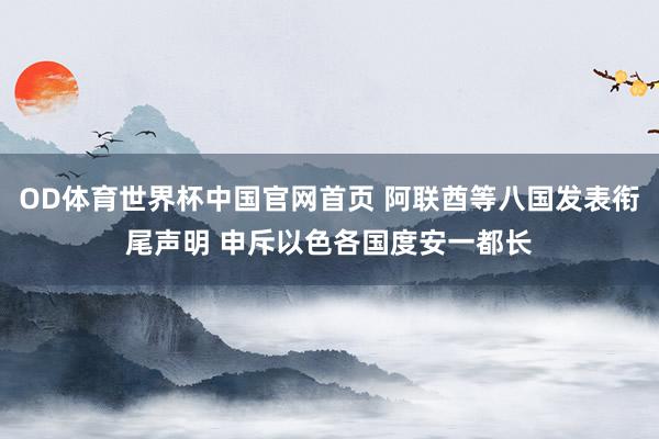 OD体育世界杯中国官网首页 阿联酋等八国发表衔尾声明 申斥以色各国度安一都长