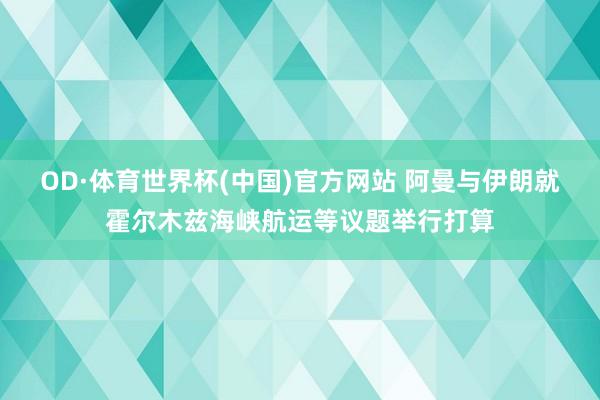 OD·体育世界杯(中国)官方网站 阿曼与伊朗就霍尔木兹海峡航运等议题举行打算