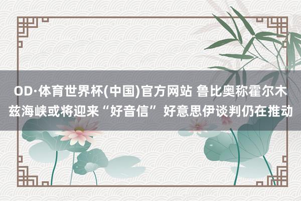 OD·体育世界杯(中国)官方网站 鲁比奥称霍尔木兹海峡或将迎来“好音信” 好意思伊谈判仍在推动