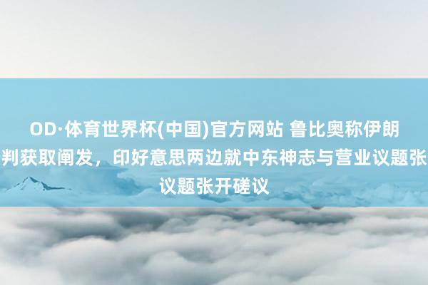OD·体育世界杯(中国)官方网站 鲁比奥称伊朗突破谈判获取阐发，印好意思两边就中东神志与营业议题张开磋议