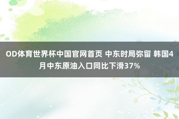 OD体育世界杯中国官网首页 中东时局弥留 韩国4月中东原油入口同比下滑37%