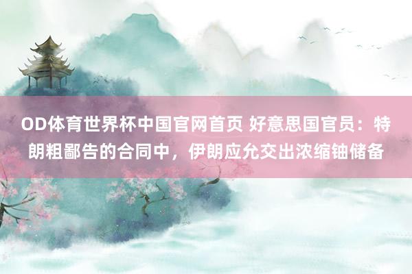 OD体育世界杯中国官网首页 好意思国官员：特朗粗鄙告的合同中，伊朗应允交出浓缩铀储备