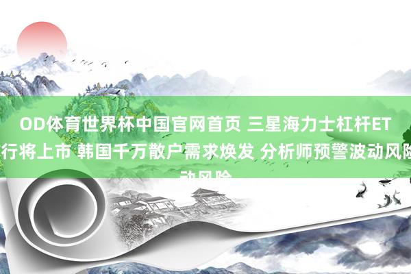 OD体育世界杯中国官网首页 三星海力士杠杆ETF行将上市 韩国千万散户需求焕发 分析师预警波动风险