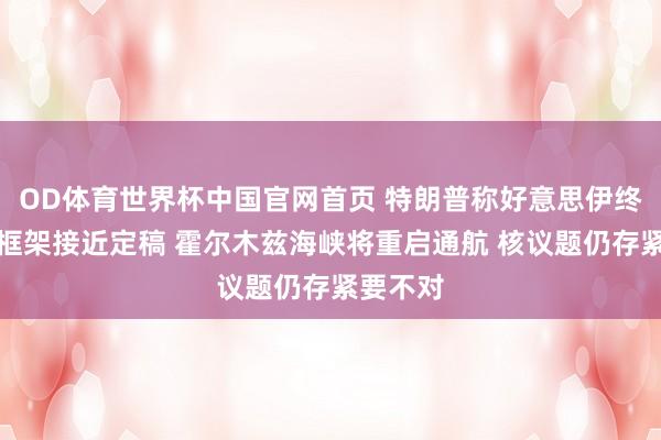 OD体育世界杯中国官网首页 特朗普称好意思伊终战公约框架接近定稿 霍尔木兹海峡将重启通航 核议题仍存紧要不对