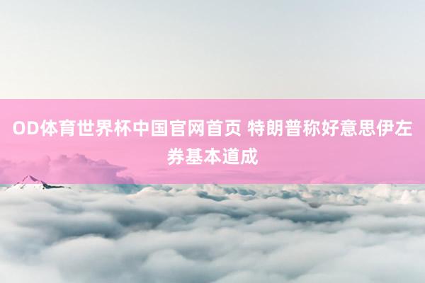 OD体育世界杯中国官网首页 特朗普称好意思伊左券基本道成
