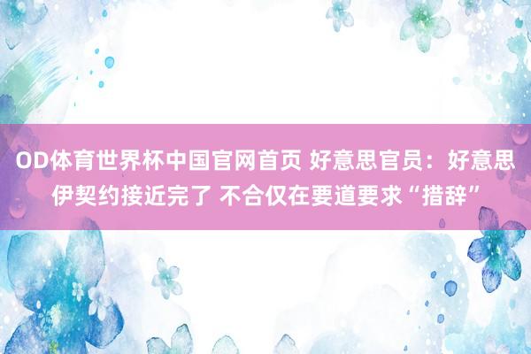 OD体育世界杯中国官网首页 好意思官员：好意思伊契约接近完了 不合仅在要道要求“措辞”