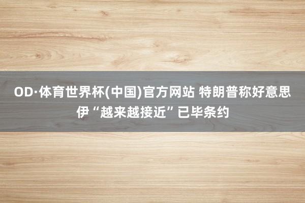 OD·体育世界杯(中国)官方网站 特朗普称好意思伊“越来越接近”已毕条约