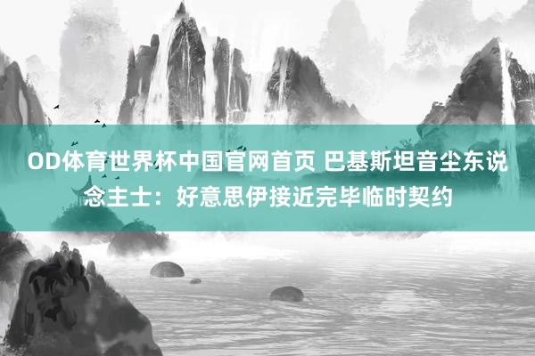 OD体育世界杯中国官网首页 巴基斯坦音尘东说念主士：好意思伊接近完毕临时契约