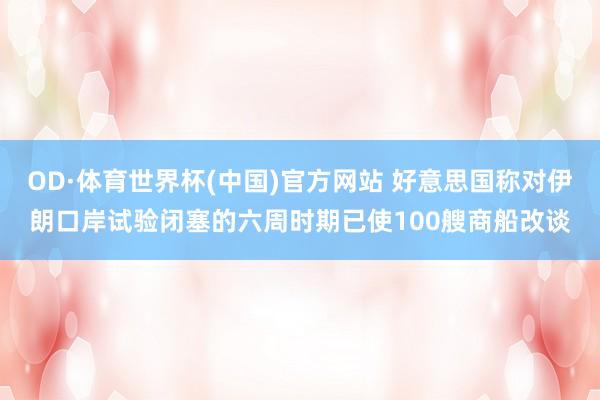OD·体育世界杯(中国)官方网站 好意思国称对伊朗口岸试验闭塞的六周时期已使100艘商船改谈