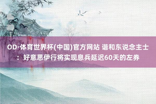 OD·体育世界杯(中国)官方网站 谐和东说念主士：好意思伊行将实现息兵延迟60天的左券