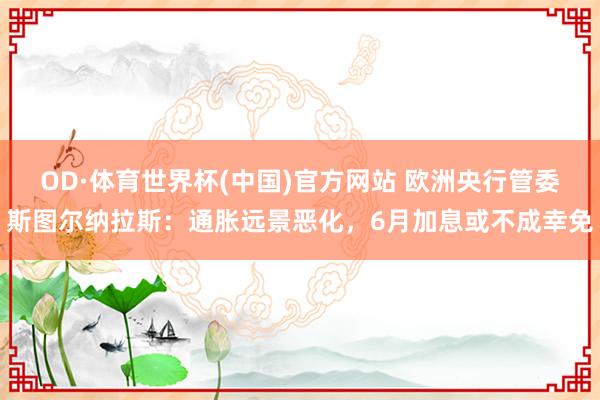 OD·体育世界杯(中国)官方网站 欧洲央行管委斯图尔纳拉斯：通胀远景恶化，6月加息或不成幸免