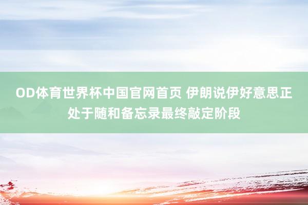 OD体育世界杯中国官网首页 伊朗说伊好意思正处于随和备忘录最终敲定阶段