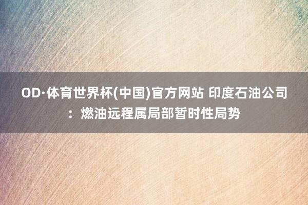 OD·体育世界杯(中国)官方网站 印度石油公司：燃油远程属局部暂时性局势
