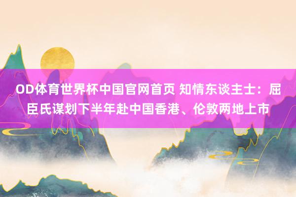 OD体育世界杯中国官网首页 知情东谈主士：屈臣氏谋划下半年赴中国香港、伦敦两地上市