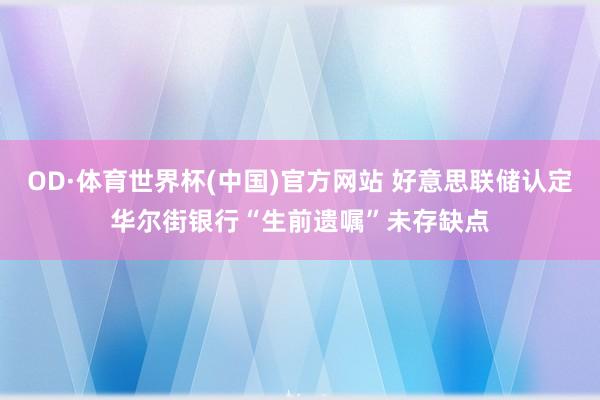 OD·体育世界杯(中国)官方网站 好意思联储认定华尔街银行“生前遗嘱”未存缺点