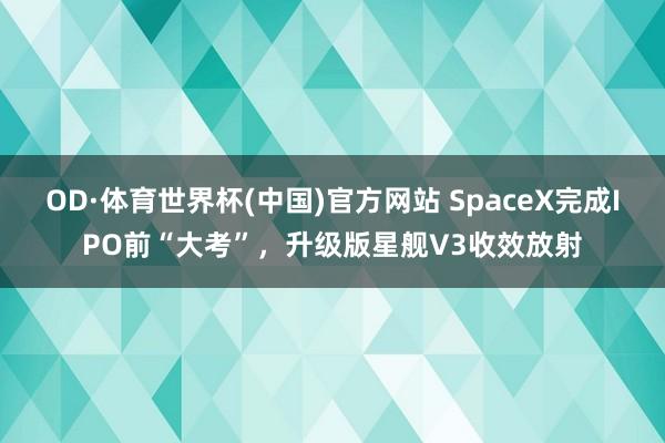 OD·体育世界杯(中国)官方网站 SpaceX完成IPO前“大考”，升级版星舰V3收效放射