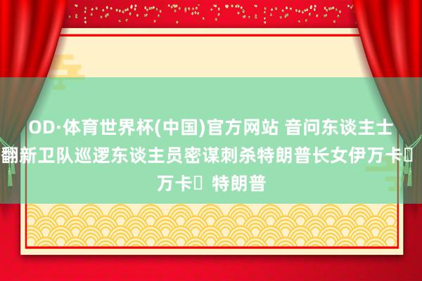 OD·体育世界杯(中国)官方网站 音问东谈主士：伊朗翻新卫队巡逻东谈主员密谋刺杀特朗普长女伊万卡・特朗普