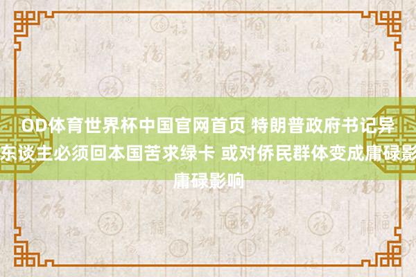 OD体育世界杯中国官网首页 特朗普政府书记异邦东谈主必须回本国苦求绿卡 或对侨民群体变成庸碌影响
