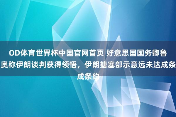 OD体育世界杯中国官网首页 好意思国国务卿鲁比奥称伊朗谈判获得领悟，伊朗搪塞部示意远未达成条约