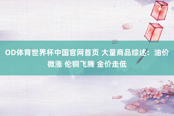 OD体育世界杯中国官网首页 大量商品综述：油价微涨 伦铜飞腾 金价走低