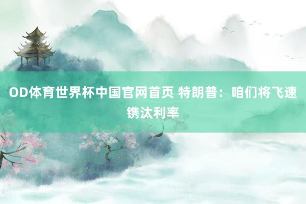OD体育世界杯中国官网首页 特朗普：咱们将飞速镌汰利率
