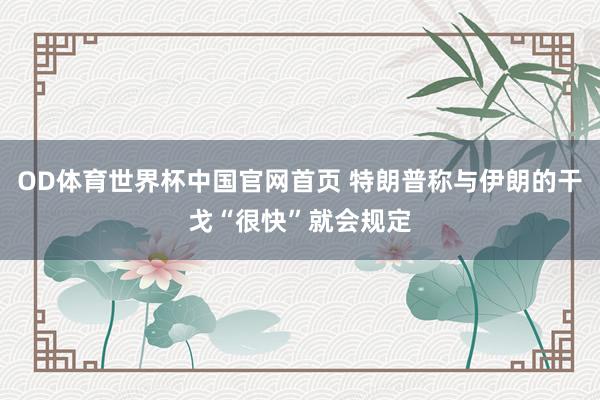 OD体育世界杯中国官网首页 特朗普称与伊朗的干戈“很快”就会规定