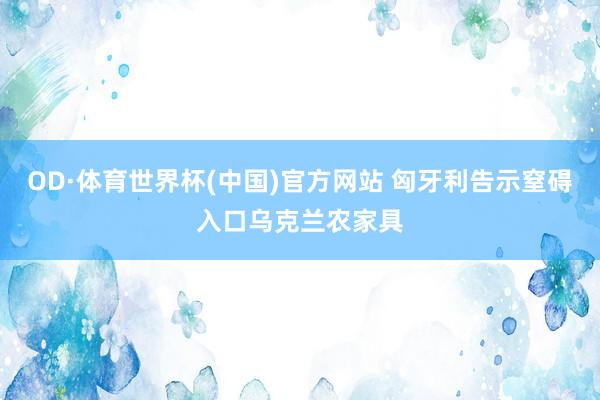OD·体育世界杯(中国)官方网站 匈牙利告示窒碍入口乌克兰农家具