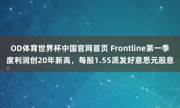 OD体育世界杯中国官网首页 Frontline第一季度利润创20年新高，每股1.55派发好意思元股息